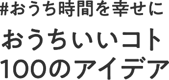 #おうち時間を幸せに　～おうちいいコト 100のアイデア～