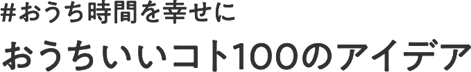 #おうち時間を幸せに　～おうちいいコト 100のアイデア～