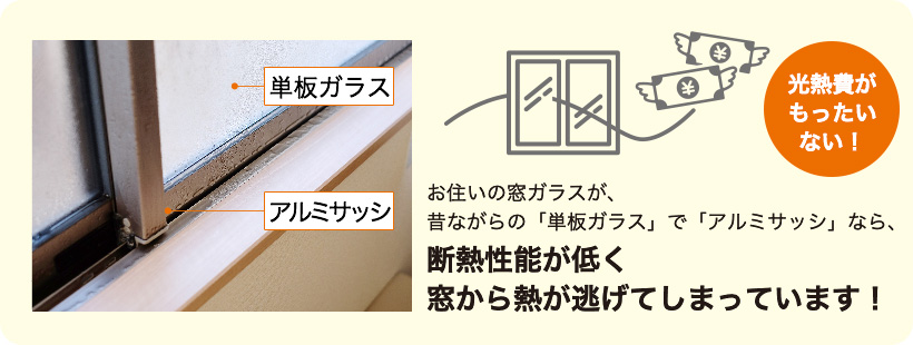 お住いの窓ガラスが、昔ながらの「単板ガラス」で「アルミサッシ」なら、断熱性能が低く窓から熱が逃げてしまっています!